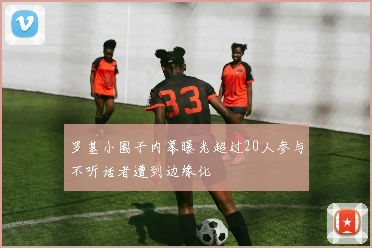 罗基小圈子内幕曝光超过20人参与不听话者遭到边缘化