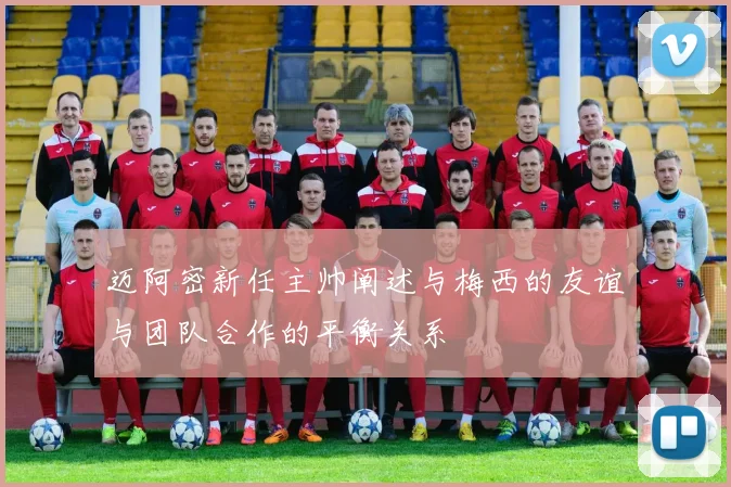迈阿密新任主帅阐述与梅西的友谊与团队合作的平衡关系