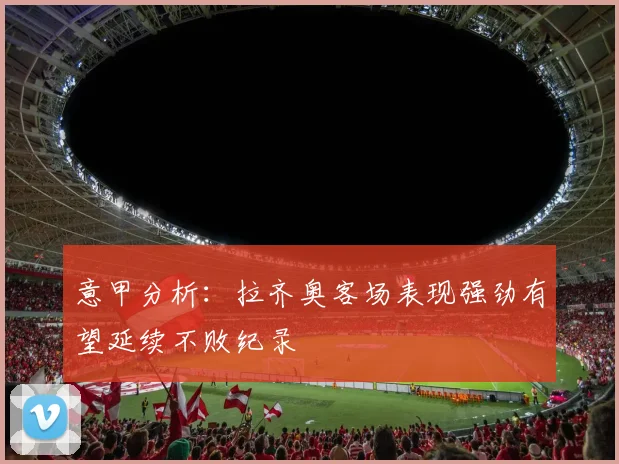 意甲分析：拉齐奥客场表现强劲有望延续不败纪录