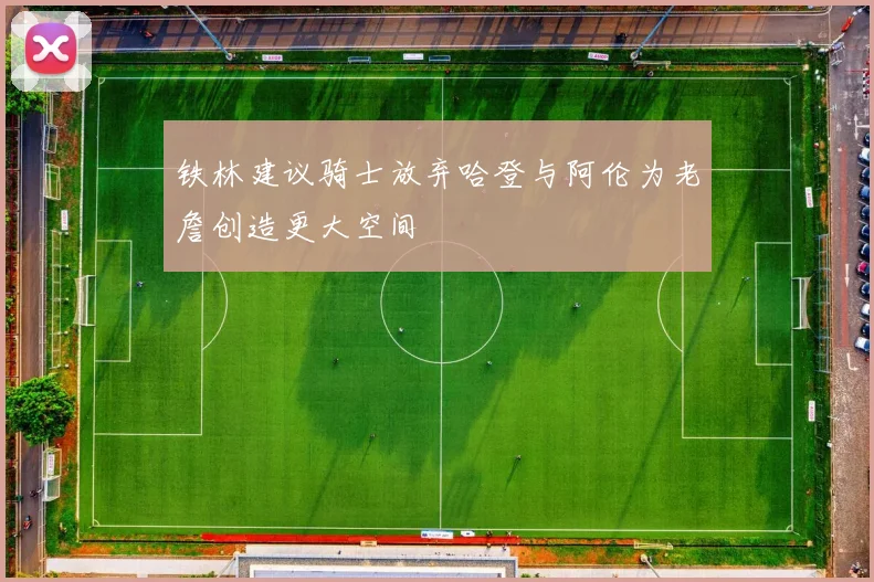 铁林建议骑士放弃哈登与阿伦为老詹创造更大空间