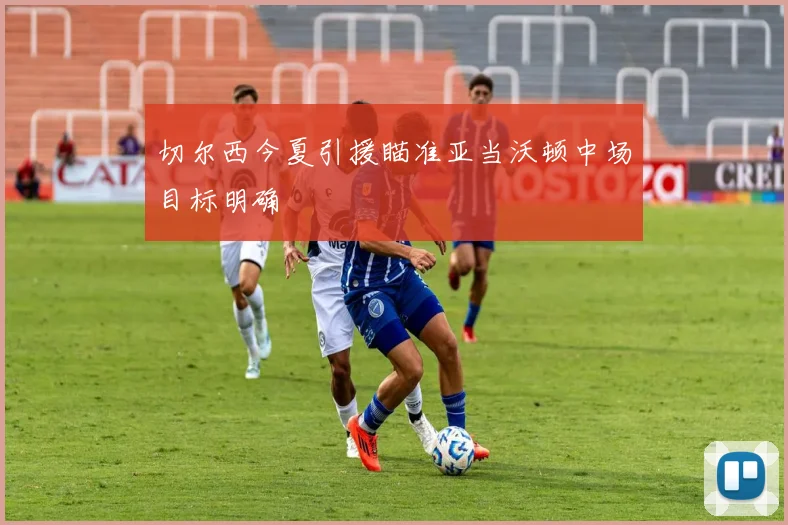 切尔西今夏引援瞄准亚当沃顿中场目标明确