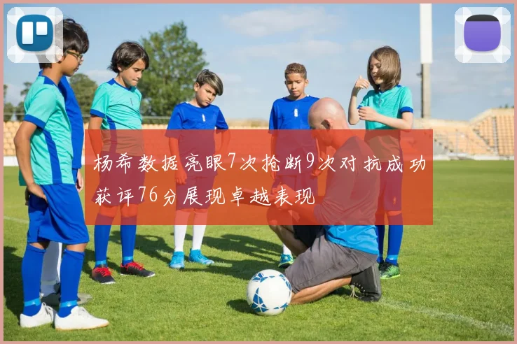 杨希数据亮眼7次抢断9次对抗成功获评76分展现卓越表现